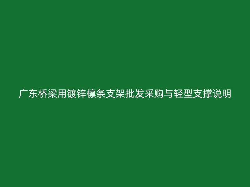 廣東橋梁用鍍鋅檁條支架批發(fā)采購(gòu)與輕型支撐說(shuō)明
