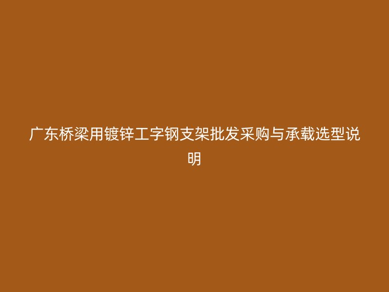 廣東橋梁用鍍鋅工字鋼支架批發(fā)采購與承載選型說明
