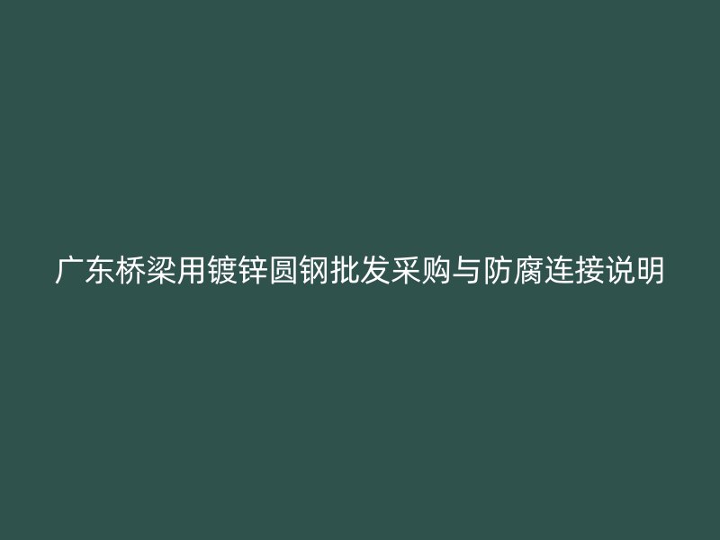廣東橋梁用鍍鋅圓鋼批發(fā)采購(gòu)與防腐連接說(shuō)明