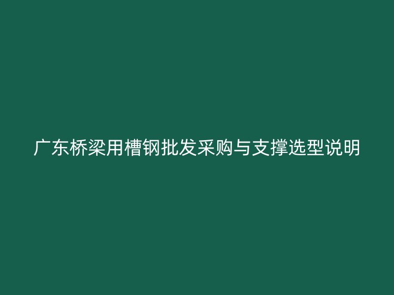 廣東橋梁用槽鋼批發(fā)采購(gòu)與支撐選型說(shuō)明