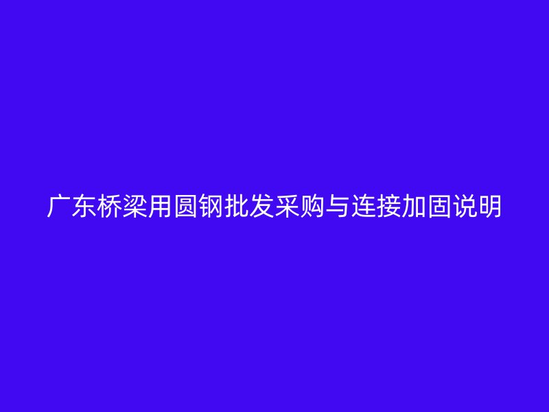 廣東橋梁用圓鋼批發(fā)采購(gòu)與連接加固說(shuō)明