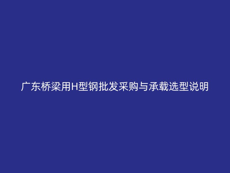 廣東橋梁用H型鋼批發(fā)采購與承載選型說明