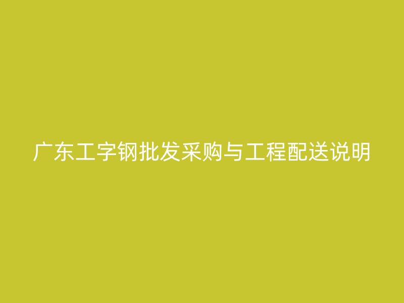 廣東工字鋼批發(fā)采購(gòu)與工程配送說明