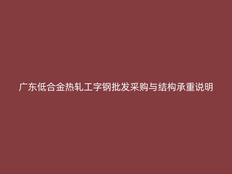 廣東低合金熱軋工字鋼批發(fā)采購與結構承重說明
