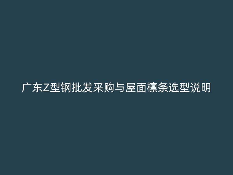 廣東Z型鋼批發(fā)采購與屋面檁條選型說明
