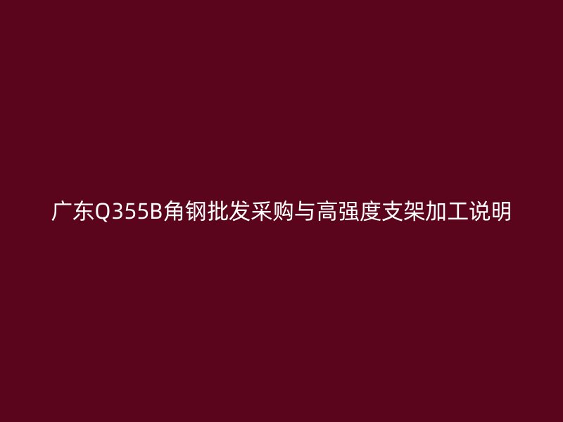 廣東Q355B角鋼批發(fā)采購與高強度支架加工說明