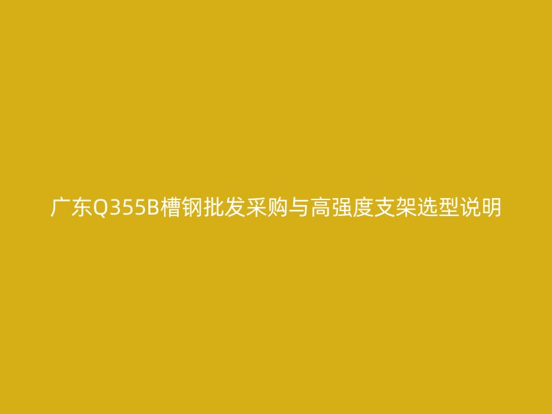 廣東Q355B槽鋼批發(fā)采購與高強(qiáng)度支架選型說明