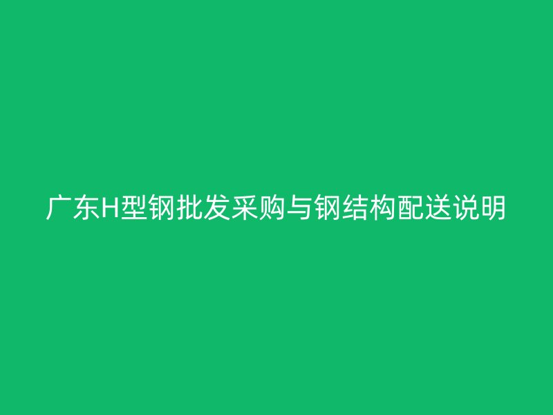 廣東H型鋼批發(fā)采購與鋼結(jié)構(gòu)配送說明