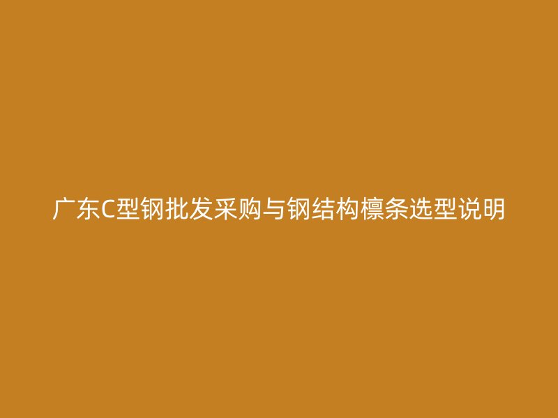 廣東C型鋼批發(fā)采購與鋼結(jié)構(gòu)檁條選型說明