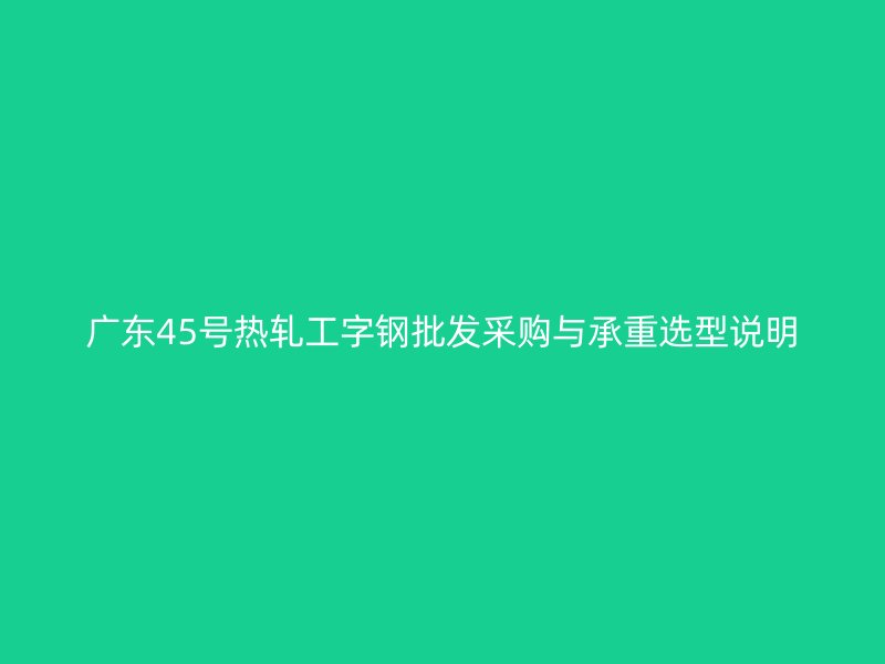 廣東45號熱軋工字鋼批發(fā)采購與承重選型說明