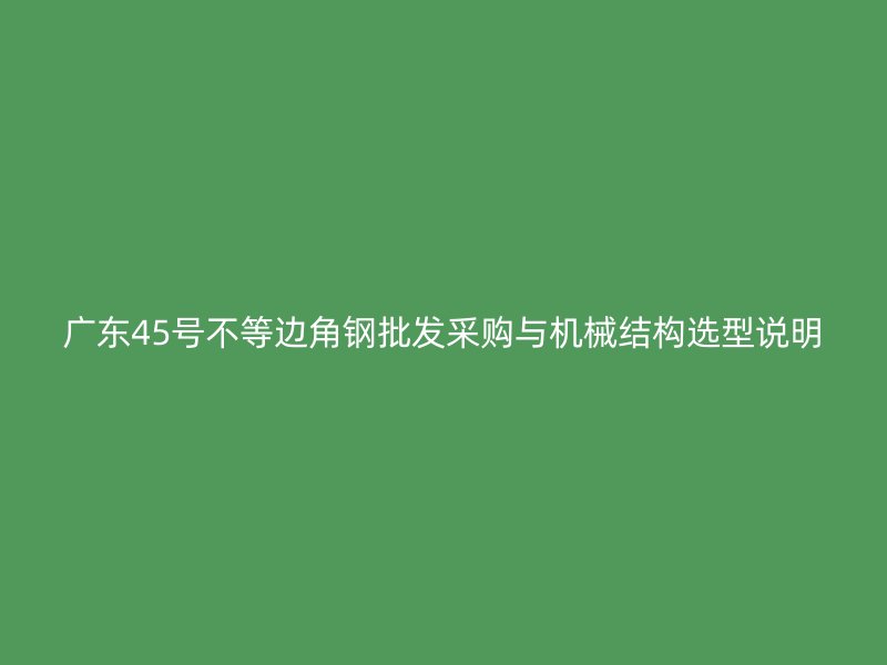 廣東45號不等邊角鋼批發(fā)采購與機械結(jié)構(gòu)選型說明
