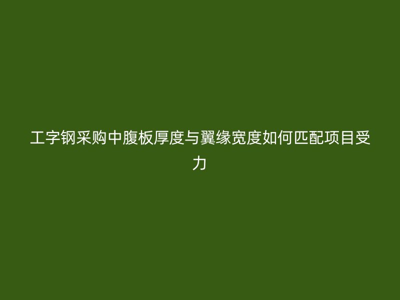 工字鋼采購中腹板厚度與翼緣寬度如何匹配項目受力