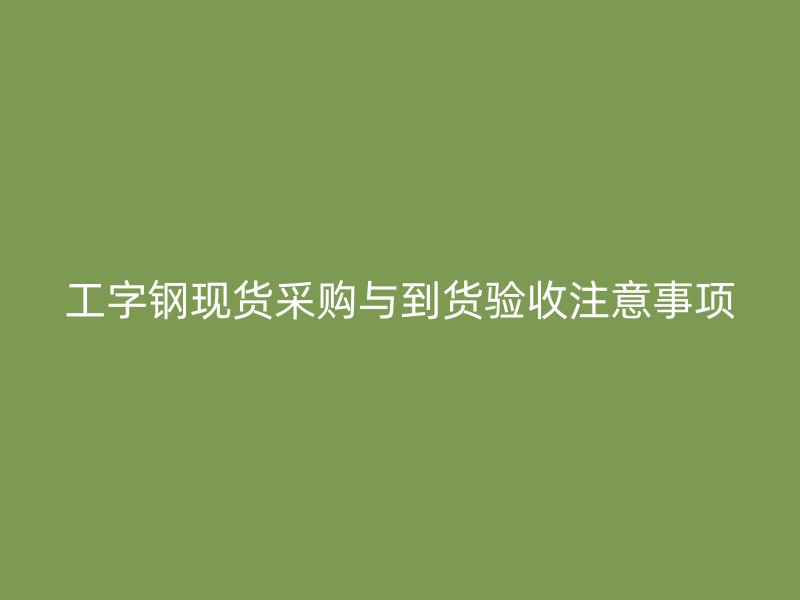 工字鋼現(xiàn)貨采購(gòu)與到貨驗(yàn)收注意事項(xiàng)