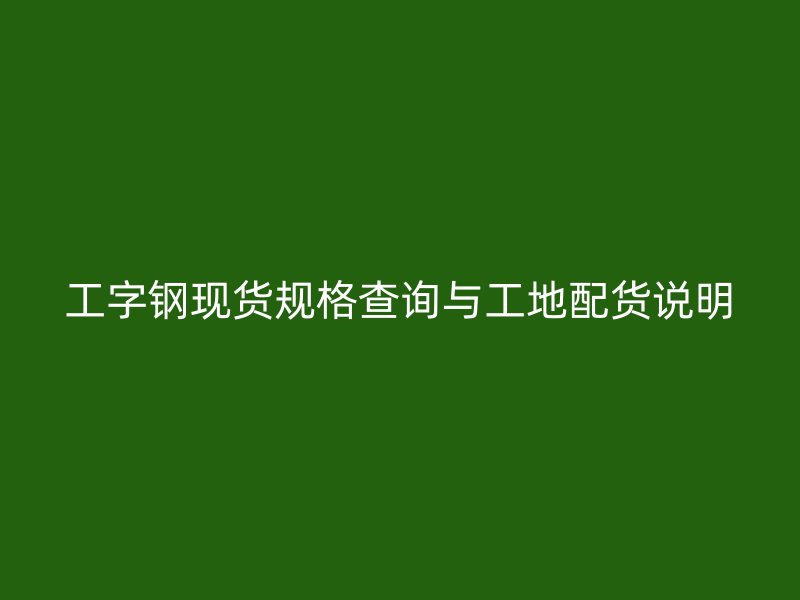 工字鋼現(xiàn)貨規(guī)格查詢與工地配貨說明