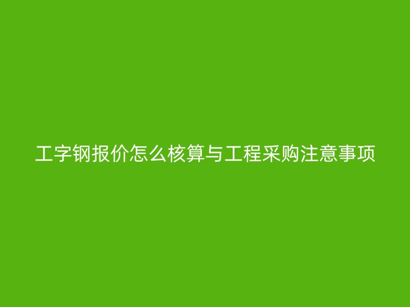 工字鋼報價怎么核算與工程采購注意事項(xiàng)