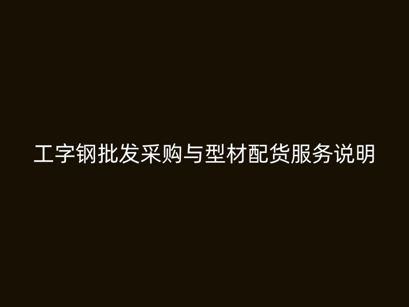 工字鋼批發(fā)采購與型材配貨服務說明