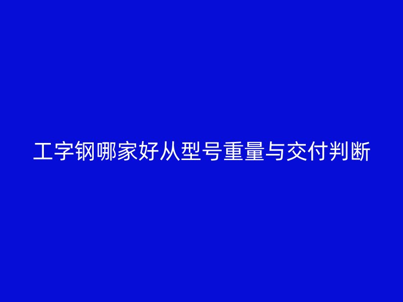 工字鋼哪家好從型號重量與交付判斷