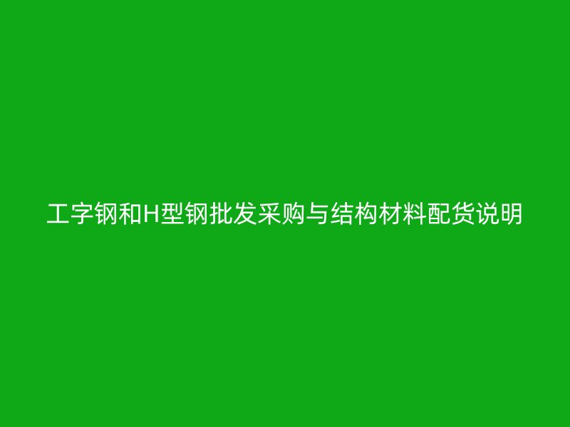 工字鋼和H型鋼批發(fā)采購與結(jié)構(gòu)材料配貨說明