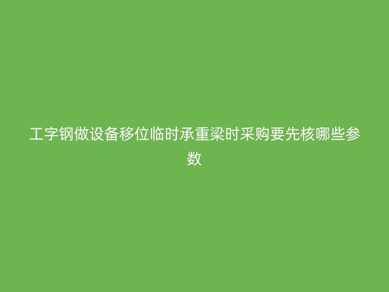 工字鋼做設(shè)備移位臨時(shí)承重梁時(shí)采購(gòu)要先核哪些參數(shù)