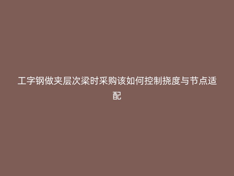 工字鋼做夾層次梁時(shí)采購(gòu)該如何控制撓度與節(jié)點(diǎn)適配