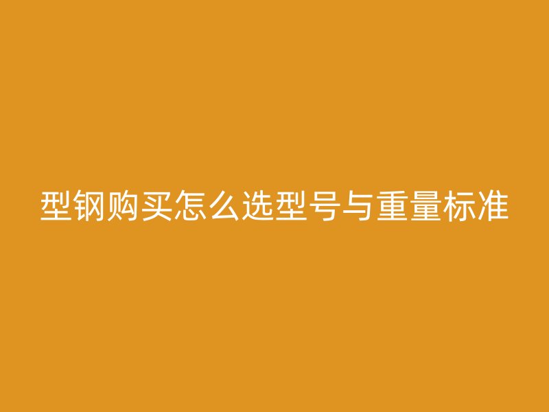 型鋼購買怎么選型號與重量標(biāo)準(zhǔn)