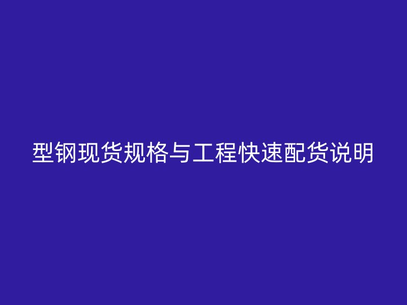 型鋼現(xiàn)貨規(guī)格與工程快速配貨說明