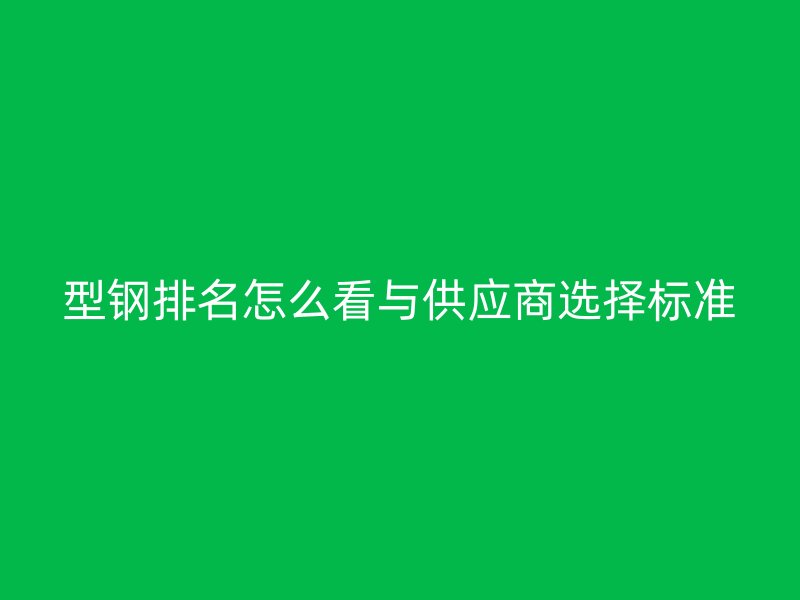 型鋼排名怎么看與供應(yīng)商選擇標(biāo)準(zhǔn)
