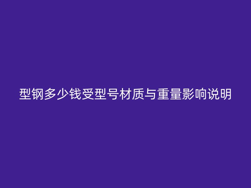 型鋼多少錢受型號材質(zhì)與重量影響說明
