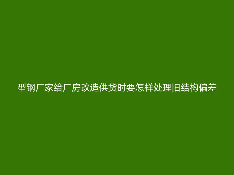 型鋼廠家給廠房改造供貨時要怎樣處理舊結(jié)構(gòu)偏差