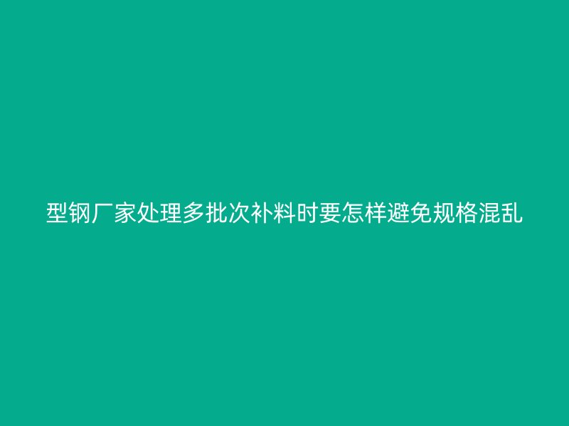 型鋼廠家處理多批次補料時要怎樣避免規(guī)格混亂