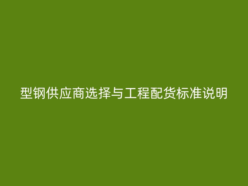 型鋼供應(yīng)商選擇與工程配貨標(biāo)準(zhǔn)說明