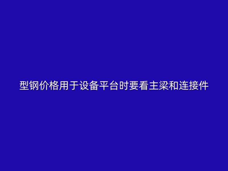 型鋼價格用于設(shè)備平臺時要看主梁和連接件