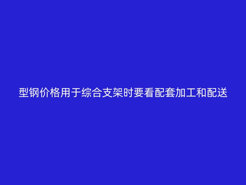 型鋼價(jià)格用于綜合支架時(shí)要看配套加工和配送
