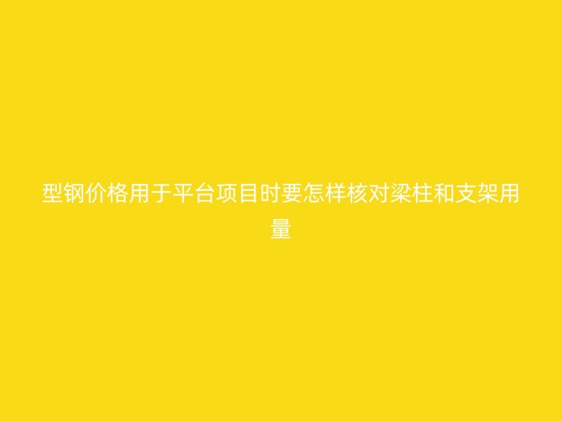 型鋼價(jià)格用于平臺(tái)項(xiàng)目時(shí)要怎樣核對(duì)梁柱和支架用量
