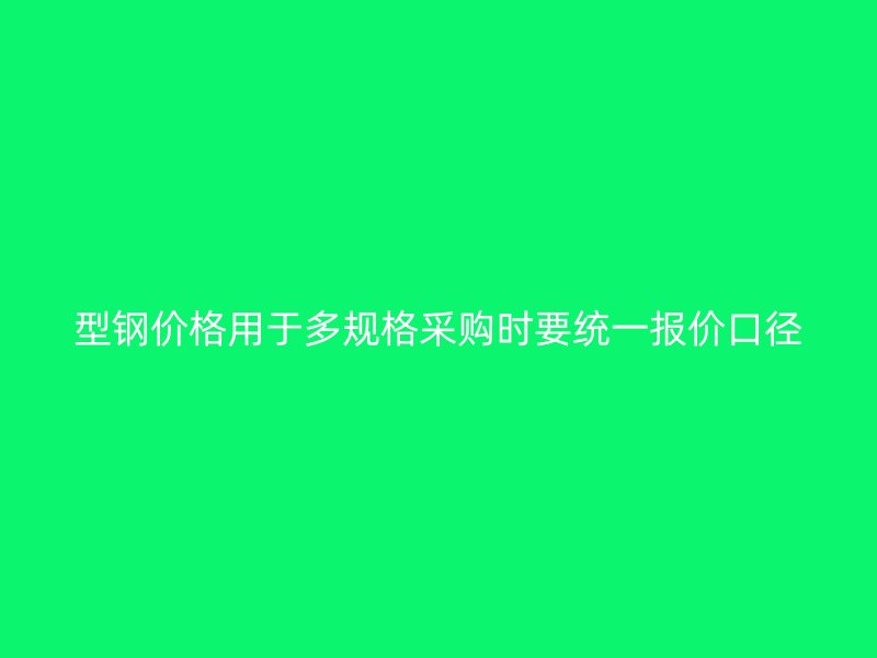 型鋼價(jià)格用于多規(guī)格采購(gòu)時(shí)要統(tǒng)一報(bào)價(jià)口徑