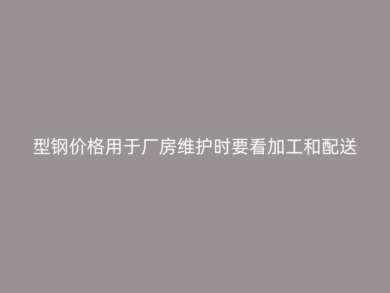 型鋼價格用于廠房維護時要看加工和配送