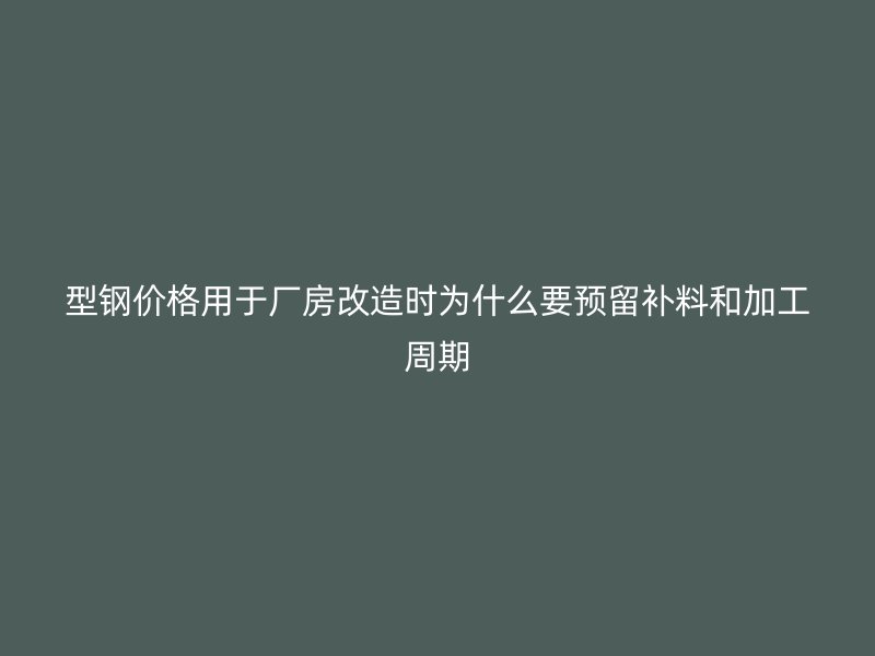 型鋼價(jià)格用于廠房改造時(shí)為什么要預(yù)留補(bǔ)料和加工周期