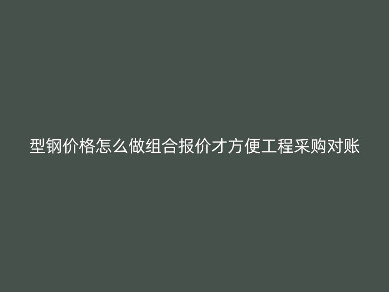 型鋼價格怎么做組合報價才方便工程采購對賬