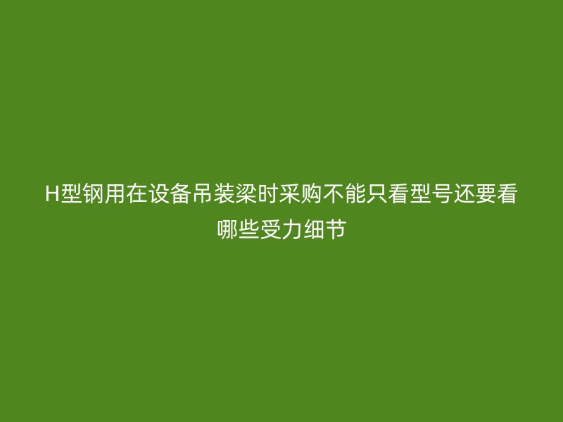 H型鋼用在設備吊裝梁時采購不能只看型號還要看哪些受力細節(jié)