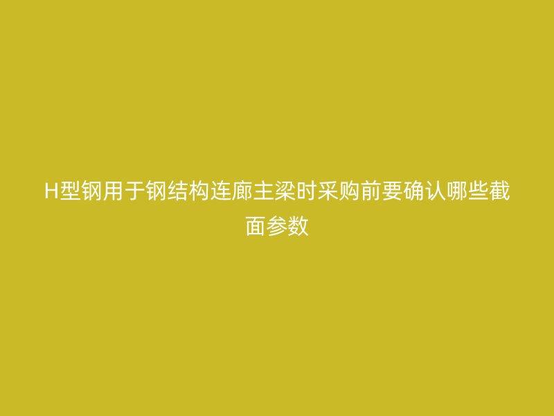 H型鋼用于鋼結(jié)構(gòu)連廊主梁時(shí)采購(gòu)前要確認(rèn)哪些截面參數(shù)