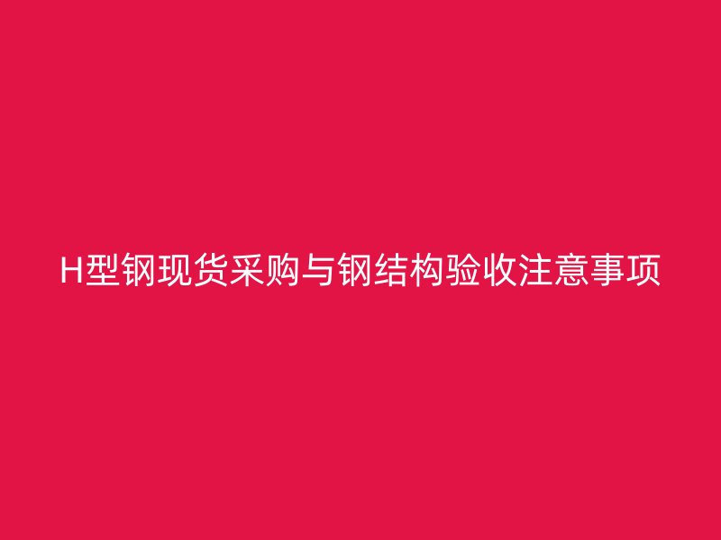 H型鋼現(xiàn)貨采購與鋼結(jié)構(gòu)驗(yàn)收注意事項(xiàng)