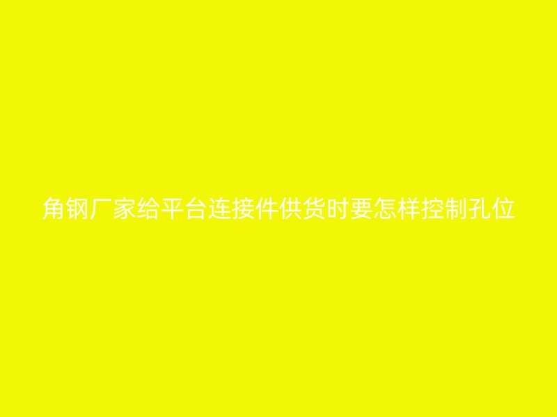 角鋼廠家給平臺連接件供貨時(shí)要怎樣控制孔位
