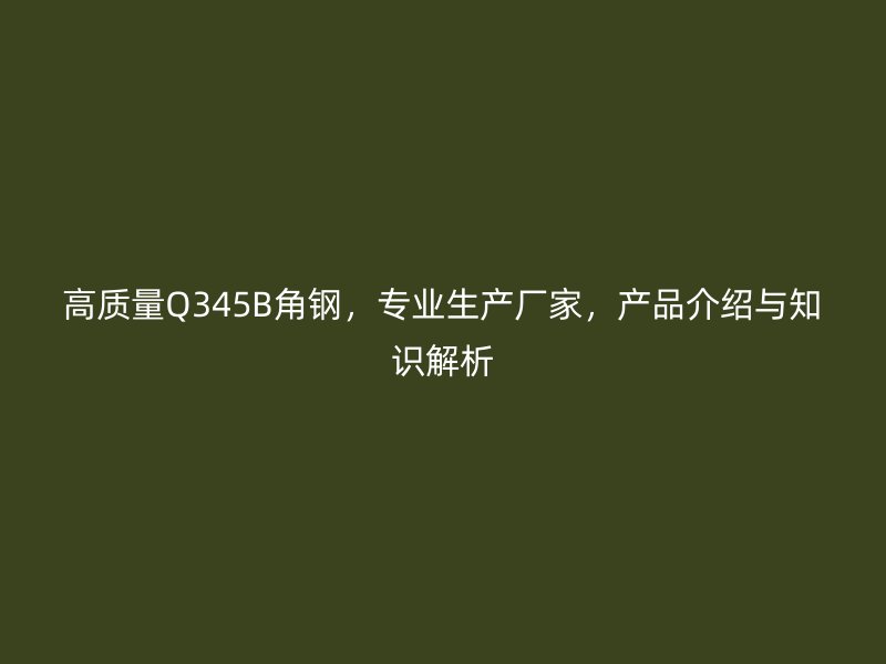 高質(zhì)量Q345B角鋼，專業(yè)生產(chǎn)廠家，產(chǎn)品介紹與知識(shí)解析
