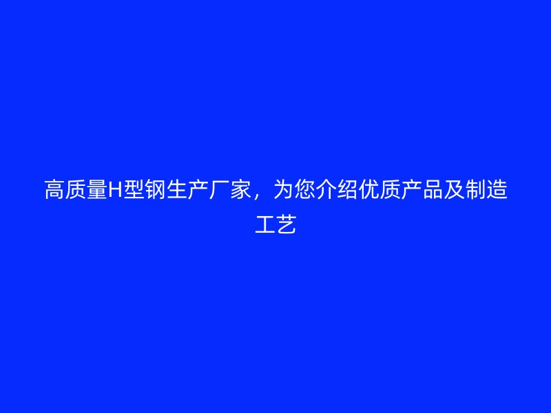 高質(zhì)量H型鋼生產(chǎn)廠家，為您介紹優(yōu)質(zhì)產(chǎn)品及制造工藝