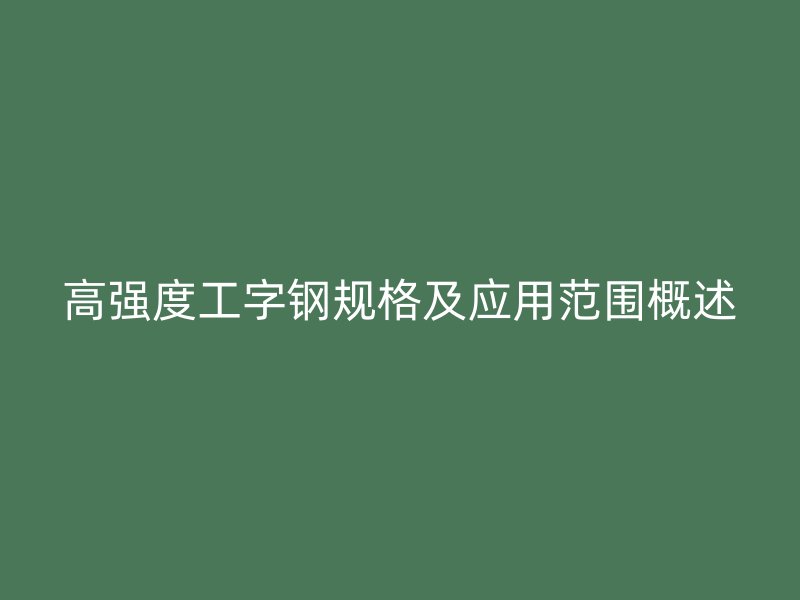 高強(qiáng)度工字鋼規(guī)格及應(yīng)用范圍概述