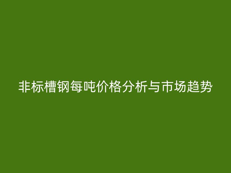 非標(biāo)槽鋼每噸價(jià)格分析與市場(chǎng)趨勢(shì)