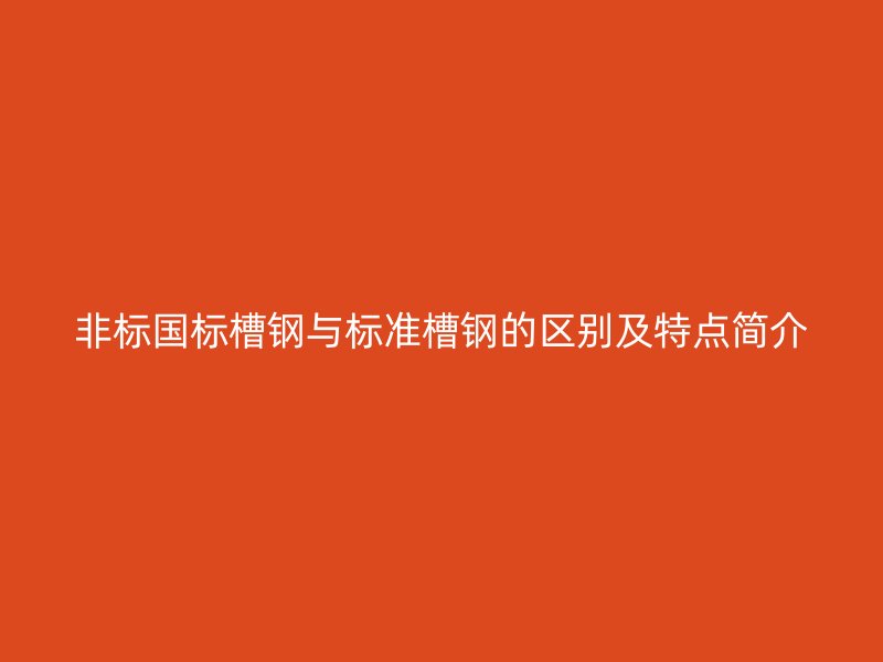 非標(biāo)國(guó)標(biāo)槽鋼與標(biāo)準(zhǔn)槽鋼的區(qū)別及特點(diǎn)簡(jiǎn)介