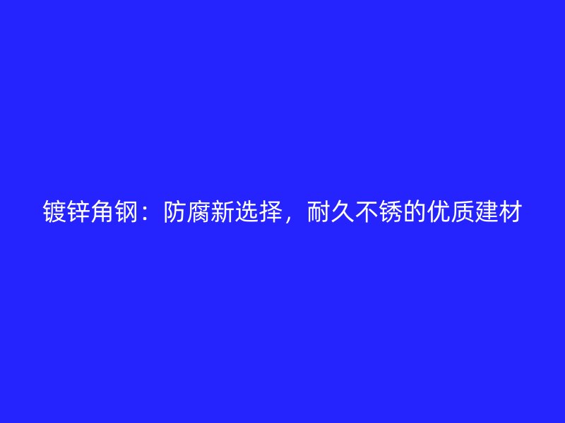 鍍鋅角鋼：防腐新選擇，耐久不銹的優(yōu)質(zhì)建材