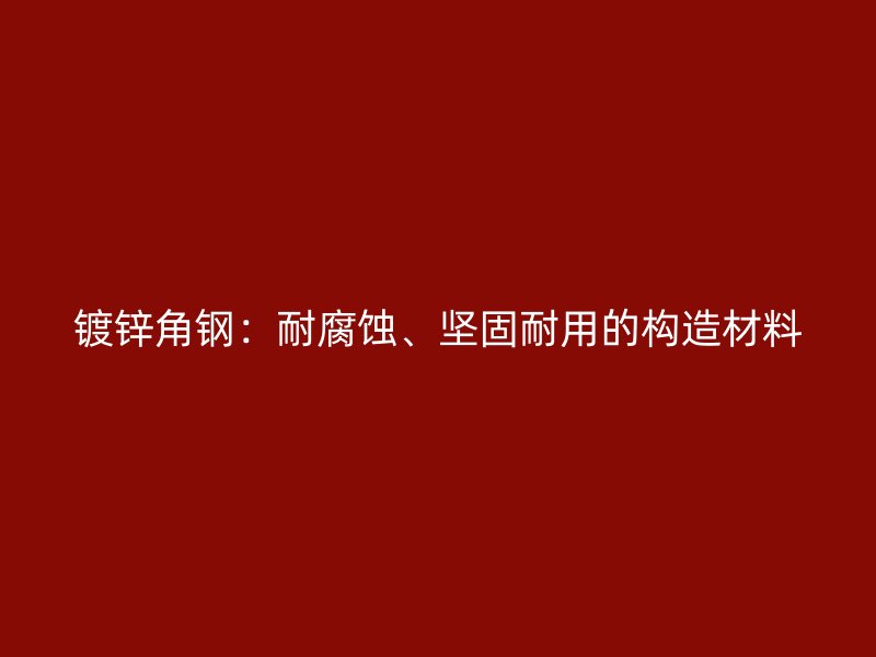 鍍鋅角鋼：耐腐蝕、堅固耐用的構(gòu)造材料