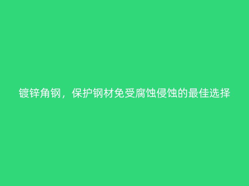 鍍鋅角鋼，保護鋼材免受腐蝕侵蝕的最佳選擇